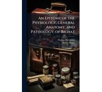 An Epitome Of The Physiology, General Anatomy, And Pathology, Of Bichat