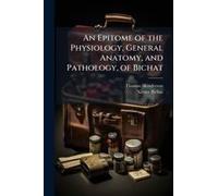An Epitome Of The Physiology, General Anatomy, And Pathology, Of Bichat