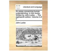 An Essay Concerning Human Understanding. In Four Books. Written By John Locke, ... The Eighteenth Edition. Volume 2 Of 2