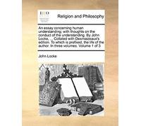An Essay Concerning Human Understanding; With Thoughts On The Conduct Of The Understanding. By John Locke, ... Collated With Desmaizeaux's Edition. To ... The Author. In Three Volumes. Volume 1 Of 3