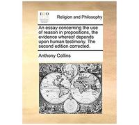An Essay Concerning The Use Of Reason In Propositions, The Evidence Whereof Depends Upon Human Testimony. The Second Edition Corrected.