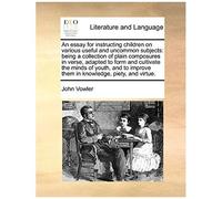 An Essay For Instructing Children On Various Useful And Uncommon Subjects: Being A Collection Of Plain Composures In Verse, Adapted To Form And Culti