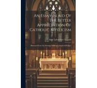 An Essay In Aid Of The Better Appreciation Of Catholic Mysticism: Illustrated From The Writings Of Blessed Angela Of Foligno