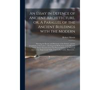 An Essay In Defence Of Ancient Architecture, Or, A Parallel Of The Ancient Buildings With The Modern: Shewing The Beauty And Harmony Of The Former, An