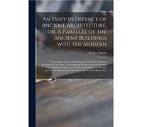 An Essay in Defence of Ancient Architecture or A Parallel of the Ancient Buildings With the Modern Shewing the Beauty and Harmony of the Former and the Ir Robert 17011754 MorrisRobert 17011754 Morris 