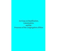 An Essay on Beatification, Canonization, and the Processes of the Congregation o