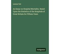 An Essay on Hospital Mortality. Based Upon the Statistics of the Hospitals of Great Britain for Fifteen Years
