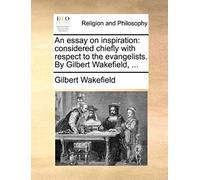 An Essay On Inspiration: Considered Chiefly With Respect To The Evangelists. By Gilbert Wakefield, ...