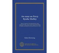 An essay on Percy Bysshe Shelley (Vol-1): Being a reprint of the Introductory essay prefixed to the volume of [25 spurious] Letters of Shelley published by Edward Moxon in 1852