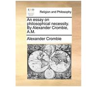 An Essay On Philosophical Necessity. By Alexander Crombie, A.M.