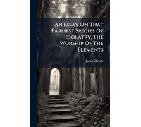 An Essay On That Earliest Species Of Idolatry, The Worship Of The Elements