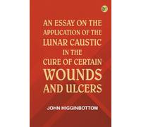 An Essay on the Application of the Lunar Caustic in the Cure of Certain Wounds and Ulcers