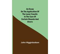 An Essay On The Application Of The Lunar Caustic In The Cure Of Certain Wounds And Ulcers