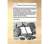 An Essay on the Art of Healing. in Which Pus Laudabile or Matter, as Also Incarning and Cicatrising, and the Causes of Various Diseases, Are Endeavou Freke, John (Auteur)
