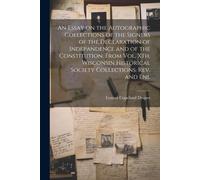 An Essay On The Autographic Collections Of The Signers Of The Declaration Of Indepandence And Of The Constitution. From Vol. Xth, Wisconsin Historical