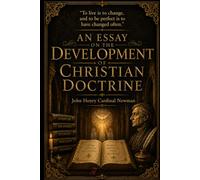 An Essay on the Development of Christian Doctrine: A Doctrine of Christian Faith (Annotated)