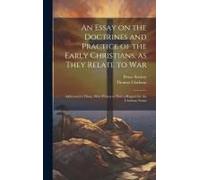 An Essay On The Doctrines And Practice Of The Early Christians, As They Relate To War: Addressed To Those, Who Profess To Have A Regard For The Christ