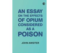 An Essay on the Effects of Opium. Considered as a Poison