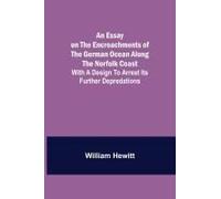 An Essay On The Encroachments Of The German Ocean Along The Norfolk Coast; With A Design To Arrest Its Further Depredations