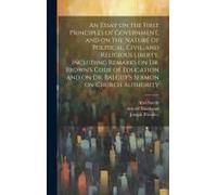 An Essay On The First Principles Of Government, And On The Nature Of Political, Civil, And Religious Liberty, Including Remarks On Dr. Brown's Code Of