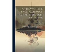 An Essay On The Investigation Of The First Principles Of Nature: Together With The Application Thereof To Solve The Phaenomena Of The Physical System