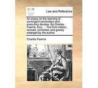 An Essay On The Learning Of Contingent Remainders And Executory Devises. By Charles Fearne, Esq; ... The Third Edition, Revised, Corrected, And Great