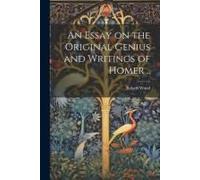 An Essay On The Original Genius And Writings Of Homer ..