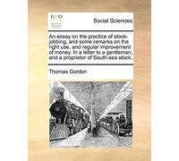 An Essay On The Practice Of Stock-Jobbing, And Some Remarks On The Right Use, And Regular Improvement Of Money. In A Letter To A Gentleman, And A Proprietor Of South-Sea Stock.
