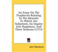 An Essay on the Prophecies Relating to the Messiah: To Which Are Subjoined, an Inquiry Into Happiness, and Three Sermons (1773) Maclaurin, John (Auteur)
