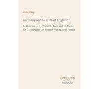 An Essay on the State of England: In Relation to Its Trade, Its Poor,and Its Taxes, for Carrying on the Present War Against France