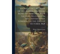 An Essay On The Study Of The Animal Kingdom. Being An Introductory Lecture Delivered In The University Of London, On The 23rd Of October, 1828