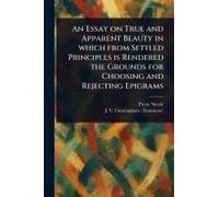 An Essay On True And Apparent Beauty In Which From Settled Principles Is Rendered The Grounds For Choosing And Rejecting Epigrams