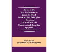 An Essay On True And Apparent Beauty In Which From Settled Principles Is Rendered The Grounds For Choosing And Rejecting Epigrams