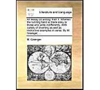 An Essay On Writing. Part 1. Wherein The Running Hand Is Made Easy To Those Who Write Indifferently. With Variety Of Diverting As Well As Instructive Examples In Verse. By M. Grainger, ...