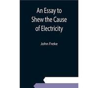 An Essay To Shew The Cause Of Electricity; And Why Some Things Are Non-Electricable. In Which Is Also Consider'd Its Influence In The Blasts On Human Bodies, In The Blights On Trees, In The Damps In M