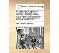 An Essay Towards A System Of Mineralogy. By Axel Frederic Cronstedt, Translated From The Original Swedish, With Annotations, And An Additional Treatise On The Blow-Pipe. Volume 1 Of 2