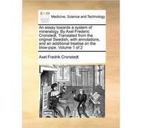 An essay towards a system of mineralogy. By Axel Frederic Cronstedt Translated from the original Swedish with annotations and an additional treatise on th Axel Fredrik CronstedtAxel Fredrik Cronstedt
