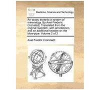 An Essay Towards A System Of Mineralogy. By Axel Frederic Cronstedt, Translated From The Original Swedish, With Annotations, And An Additional Treatise On The Blow-Pipe. Volume 2 Of 2