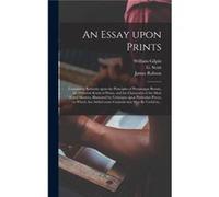 An Essay Upon Prints Containing Remarks Upon the Principles of Picturesque Beauty the Different Kinds of Prints and the Characters of the Most Noted Maste William 17241804 GilpinWilliam 17241804 Gilpi