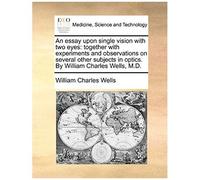 An Essay Upon Single Vision With Two Eyes: Together With Experiments And Observations On Several Other Subjects In Optics. By William Charles Wells, M.D.