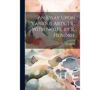 An Essay Upon Various Arts, Tr., With Notes, By R. Hendrie