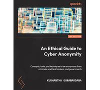 An Ethical Guide to Cyber Anonymity: Concepts, tools, and techniques to protect your anonymity from criminals, unethical hackers, and governments