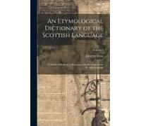 An Etymological Dictionary Of The Scottish Language: To Which Is Prefixed, A Dissertation On The Origin Of The Scottish Language; Volume 1