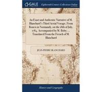 An Exact and Authentic Narrative of M. Blanchards Third Aerial Voyage From Rouen in Normandy on the 18th of July 1784. Accompanied by M. Boby ... Translat JeanPierre BlanchardJeanPierre Blanchard (Aut