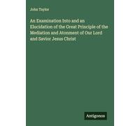 An Examination Into and an Elucidation of the Great Principle of the Mediation and Atonment of Our Lord and Savior Jesus Christ
