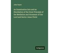 An Examination Into and an Elucidation of the Great Principle of the Mediation and Atonment of Our Lord and Savior Jesus Christ