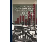 An Examination Of Opinions Maintained In The "Essay On The Principles Of Population," By Malthus