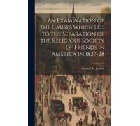 An Examination Of The Causes Which Led To The Separation Of The Religious Society Of Friends In America In 1827-28