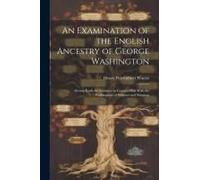 An Examination Of The English Ancestry Of George Washington: Setting Forth The Evidence To Connect Him With The Washingtons Of Sulgrave And Brington