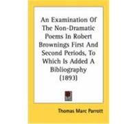 An Examination of the Non-Dramatic Poems in Robert Brownings First and Second Periods, to Which Is Added a Bibliography (1893) Parrott, Thomas Marc (Auteur)